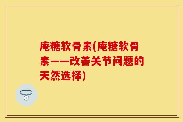 庵糖软骨素(庵糖软骨素——改善关节问题的天然选择)