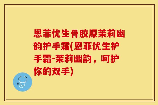 恩菲优生骨胶原茉莉幽韵护手霜(恩菲优生护手霜-茉莉幽韵，呵护你的双手)