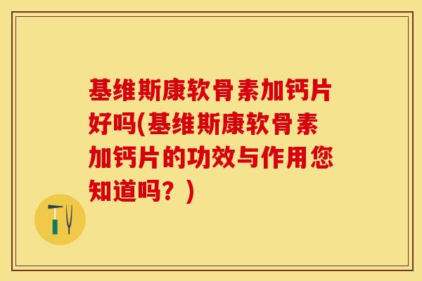 基维斯康软骨素加钙片好吗(基维斯康软骨素加钙片的功效与作用您知道吗？)