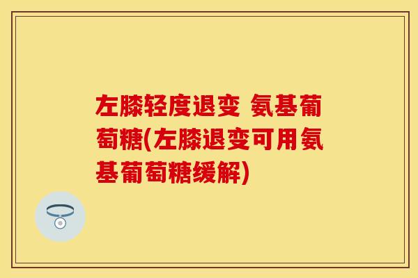 左膝轻度退变 氨基葡萄糖(左膝退变可用氨基葡萄糖缓解)