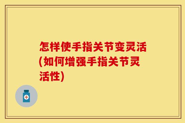 怎样使手指关节变灵活(如何增强手指关节灵活性)