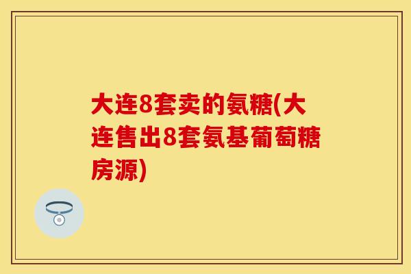 大连8套卖的氨糖(大连售出8套氨基葡萄糖房源)