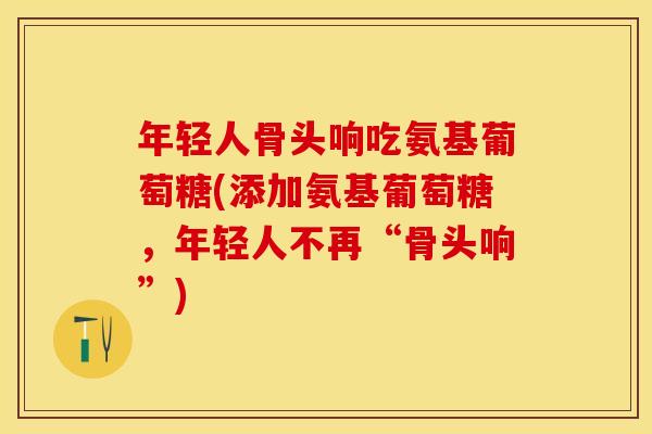年轻人骨头响吃氨基葡萄糖(添加氨基葡萄糖，年轻人不再“骨头响”)