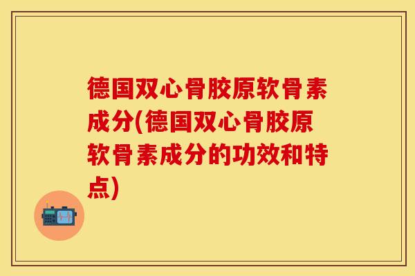 德国双心骨胶原软骨素成分(德国双心骨胶原软骨素成分的功效和特点)
