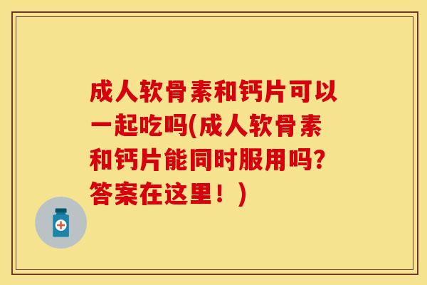 成人软骨素和钙片可以一起吃吗(成人软骨素和钙片能同时服用吗？答案在这里！)