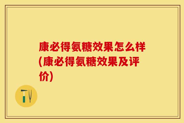 康必得氨糖效果怎么样(康必得氨糖效果及评价)