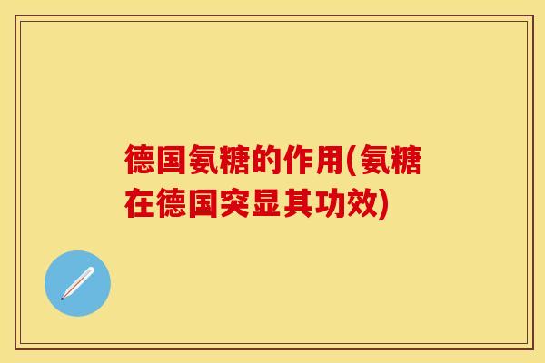 德国氨糖的作用(氨糖在德国突显其功效)-第1张图片-关节保镖