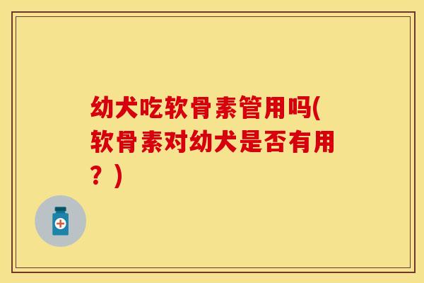 幼犬吃软骨素管用吗(软骨素对幼犬是否有用？)