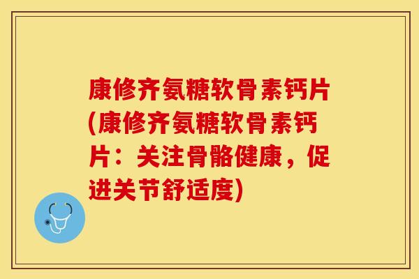 康修齐氨糖软骨素钙片(康修齐氨糖软骨素钙片：关注骨骼健康，促进关节舒适度)