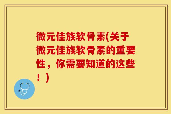 微元佳族软骨素(关于微元佳族软骨素的重要性，你需要知道的这些！)