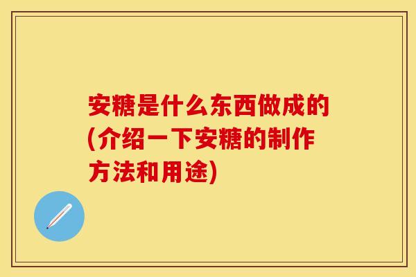 安糖是什么东西做成的(介绍一下安糖的制作方法和用途)-第1张图片-关节保镖 安糖是什么东西做成的(介绍一下安糖的制作方法和用途)-第1张图片-关节保镖