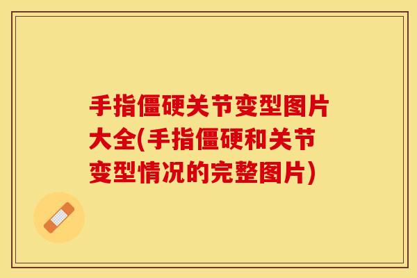 手指僵硬关节变型图片大全(手指僵硬和关节变型情况的完整图片)