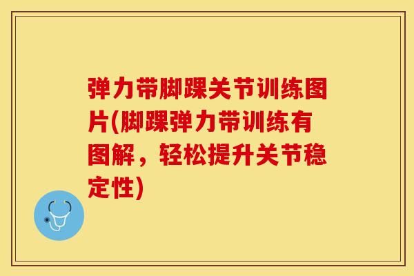 弹力带脚踝关节训练图片(脚踝弹力带训练有图解，轻松提升关节稳定性)