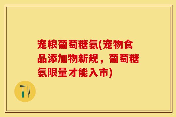宠粮葡萄糖氨(宠物食品添加物新规，葡萄糖氨限量才能入市)
