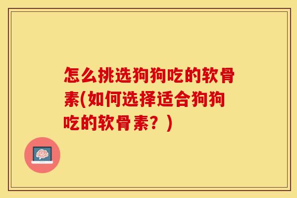 怎么挑选狗狗吃的软骨素(如何选择适合狗狗吃的软骨素？)