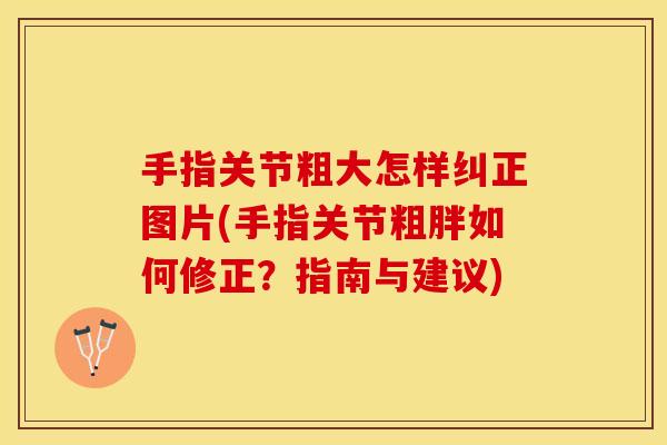 手指关节粗大怎样纠正图片(手指关节粗胖如何修正？指南与建议)