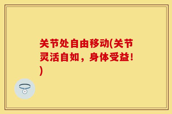 关节处自由移动(关节灵活自如,身体受益!)-第1张图片-关节保镖 关节处自由移动(关节灵活自如,身体受益!)-第1张图片-关节保镖