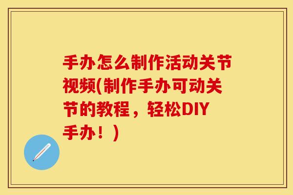 手办怎么制作活动关节视频(制作手办可动关节的教程，轻松DIY手办！)