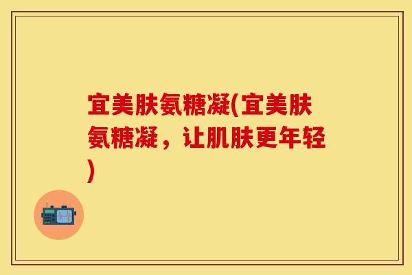 宜美肤氨糖凝(宜美肤氨糖凝，让肌肤更年轻)