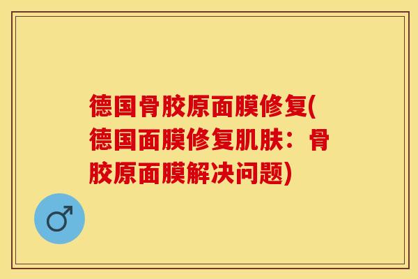 德国骨胶原面膜修复(德国面膜修复肌肤：骨胶原面膜解决问题)
