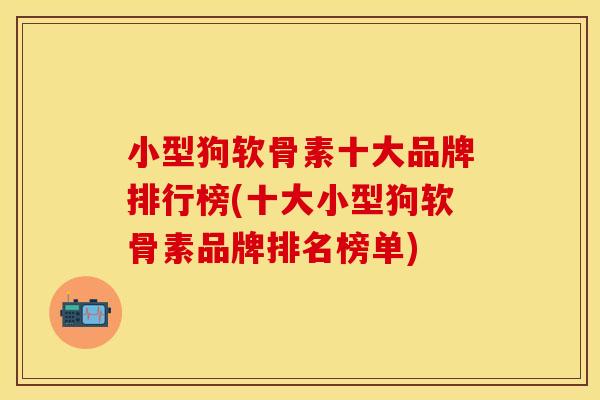 小型狗软骨素十大品牌排行榜(十大小型狗软骨素品牌排名榜单)