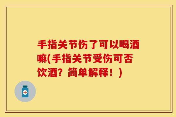 手指关节伤了可以喝酒嘛(手指关节受伤可否饮酒？简单解释！)
