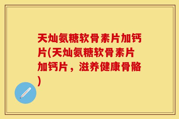 天灿氨糖软骨素片加钙片(天灿氨糖软骨素片加钙片，滋养健康骨骼)
