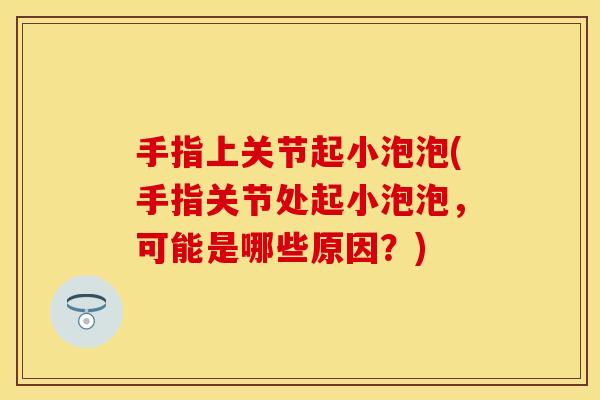 手指上关节起小泡泡(手指关节处起小泡泡，可能是哪些原因？)