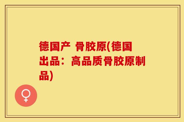 德国产 骨胶原(德国出品：高品质骨胶原制品)