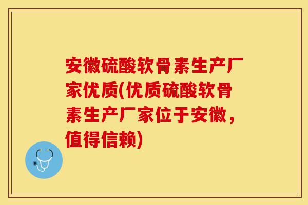 安徽硫酸软骨素生产厂家优质(优质硫酸软骨素生产厂家位于安徽，值得信赖)