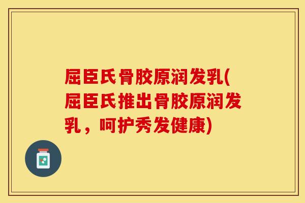 屈臣氏骨胶原润发乳(屈臣氏推出骨胶原润发乳，呵护秀发健康)