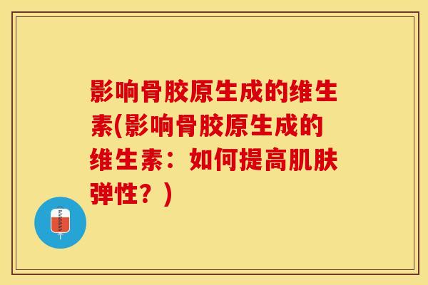 影响骨胶原生成的维生素(影响骨胶原生成的维生素：如何提高肌肤弹性？)