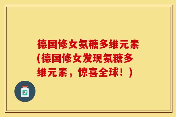 德国修女氨糖多维元素(德国修女发现氨糖多维元素，惊喜全球！)