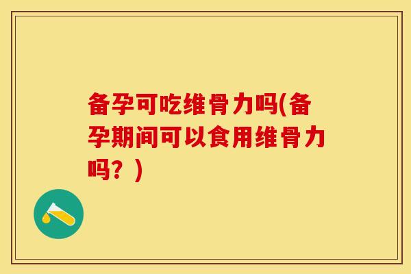 备孕可吃维骨力吗(备孕期间可以食用维骨力吗？)