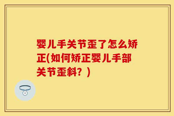 婴儿手关节歪了怎么矫正(如何矫正婴儿手部关节歪斜？)