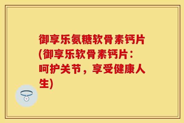 御享乐氨糖软骨素钙片(御享乐软骨素钙片：呵护关节，享受健康人生)
