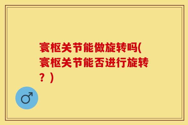 寰枢关节能做旋转吗(寰枢关节能否进行旋转？)