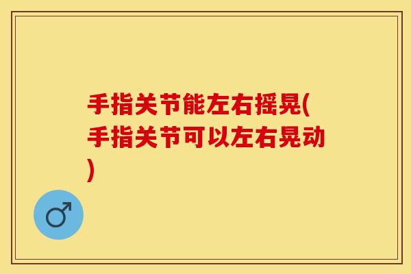 手指关节能左右摇晃(手指关节可以左右晃动)