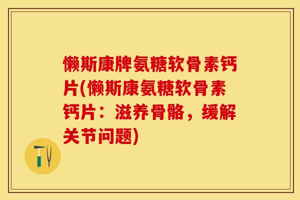 懒斯康牌氨糖软骨素钙片(懒斯康氨糖软骨素钙片：滋养骨骼，缓解关节问题)