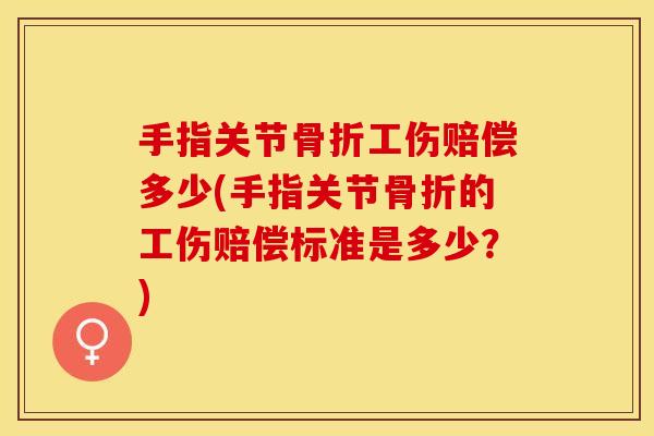 手指关节骨折工伤赔偿多少(手指关节骨折的工伤赔偿标准是多少？)