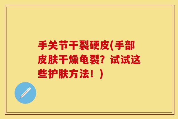 手关节干裂硬皮(手部皮肤干燥龟裂？试试这些护肤方法！)