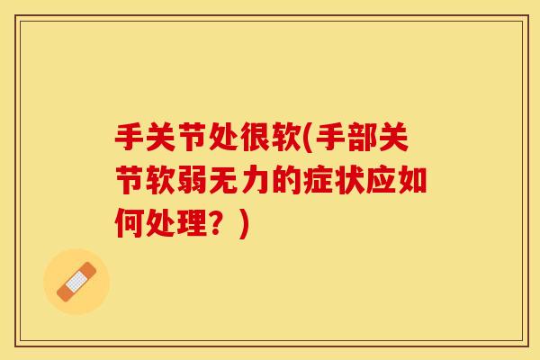 手关节处很软(手部关节软弱无力的症状应如何处理?)-第1张图片-关节保镖 手关节处很软(手部关节软弱无力的症状应如何处理?)-第1张图片-关节保镖