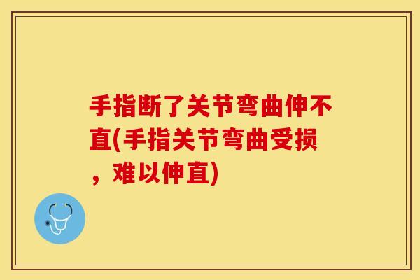 手指断了关节弯曲伸不直(手指关节弯曲受损，难以伸直)