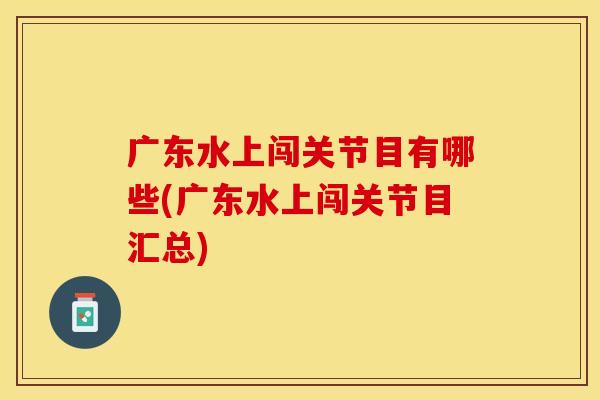 广东水上闯关节目有哪些(广东水上闯关节目汇总)