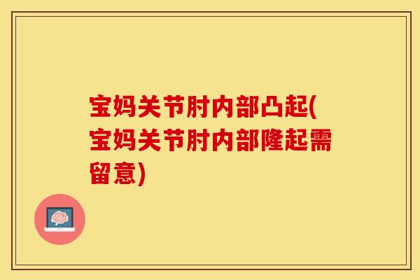 宝妈关节肘内部凸起(宝妈关节肘内部隆起需留意)