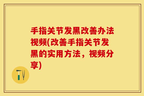 手指关节发黑改善办法视频(改善手指关节发黑的实用方法，视频分享)