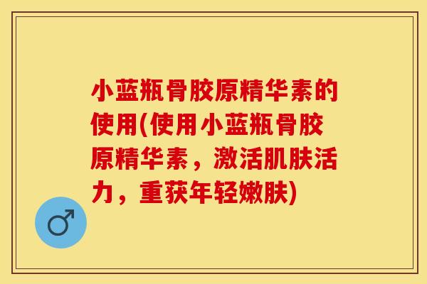 小蓝瓶骨胶原精华素的使用(使用小蓝瓶骨胶原精华素，激活肌肤活力，重获年轻嫩肤)