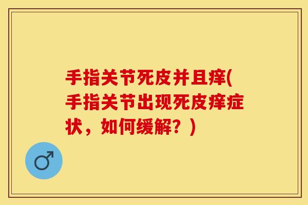 手指关节死皮并且痒(手指关节出现死皮痒症状,如何缓解?)-第1张图片-关节保镖 手指关节死皮并且痒(手指关节出现死皮痒症状,如何缓解?)-第1张图片-关节保镖