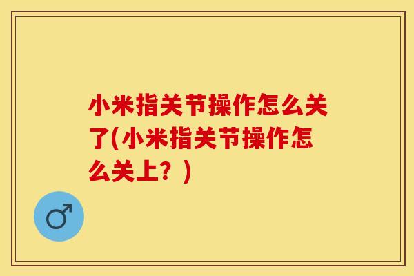 小米指关节操作怎么关了(小米指关节操作怎么关上？)
