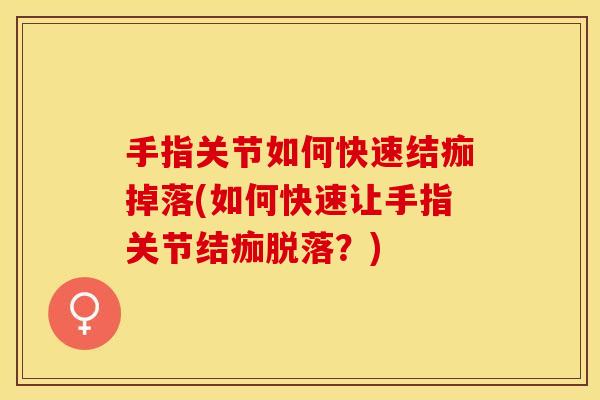 手指关节如何快速结痂掉落(如何快速让手指关节结痂脱落？)